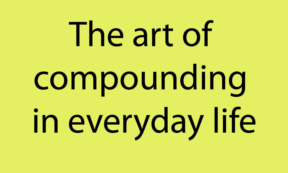 The art of compounding in everyday life